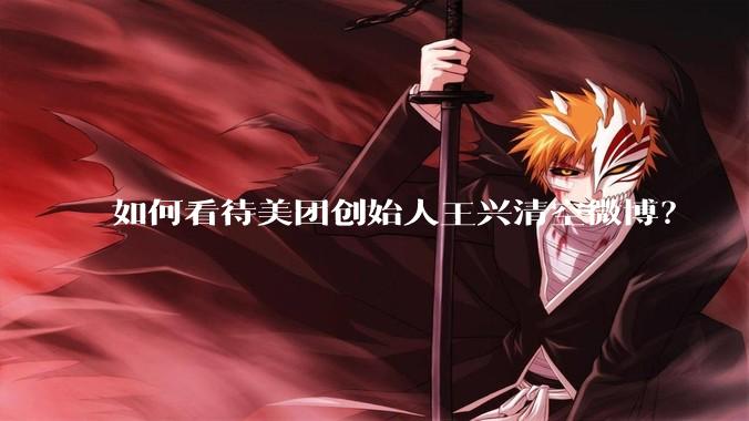 如何看待美团创始人王兴清空微博？